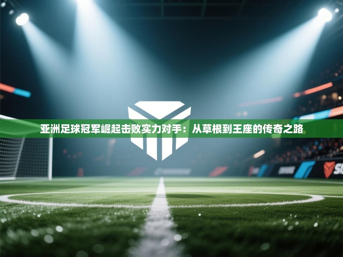 亚洲足球冠军崛起击败实力对手：从草根到王座的传奇之路