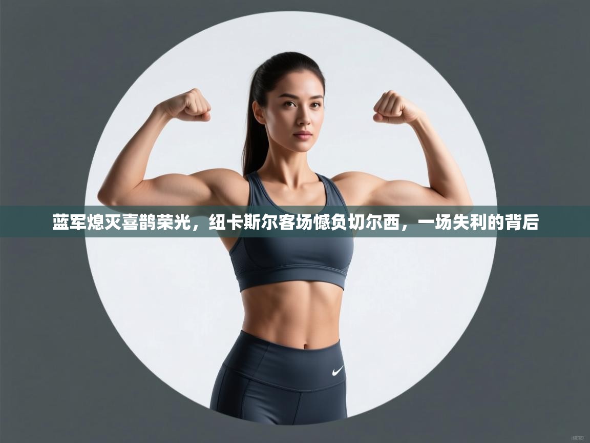 蓝军熄灭喜鹊荣光，纽卡斯尔客场憾负切尔西，一场失利的背后