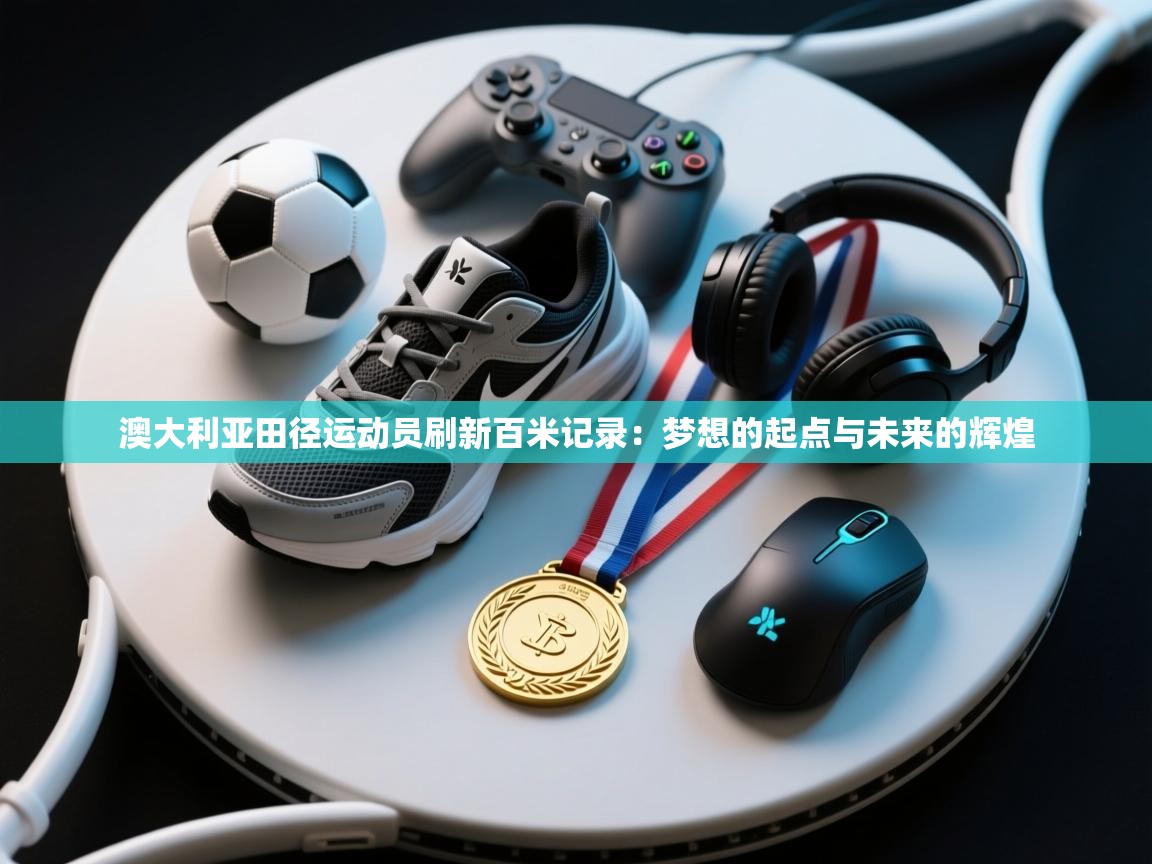 澳大利亚田径运动员刷新百米记录：梦想的起点与未来的辉煌